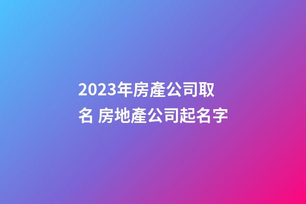 2023年房產公司取名 房地產公司起名字-第1張-公司起名-玄機派